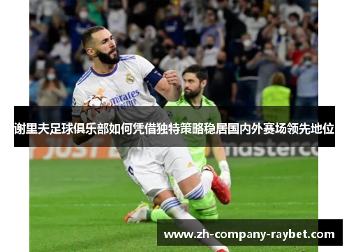 谢里夫足球俱乐部如何凭借独特策略稳居国内外赛场领先地位