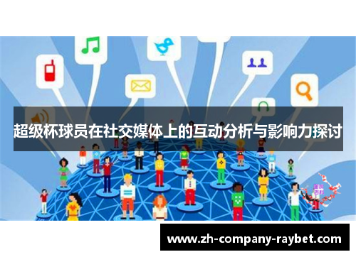 超级杯球员在社交媒体上的互动分析与影响力探讨 超级杯球员在社交媒体上的互动分析与影响力探讨