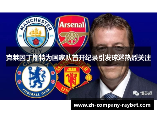 克莱因丁斯特为国家队首开纪录引发球迷热烈关注 克莱因丁斯特为国家队首开纪录引发球迷热烈关注