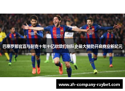 巴塞罗那官宣与耐克十年十亿欧续约创队史最大赞助开启商业新纪元