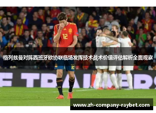 格列兹曼对阵西班牙欧协联临场发挥技术战术价值评估解析全面观察 格列兹曼对阵西班牙欧协联临场发挥技术战术价值评估解析全面观察