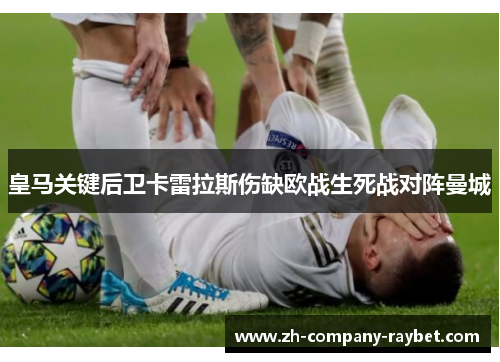 皇马关键后卫卡雷拉斯伤缺欧战生死战对阵曼城