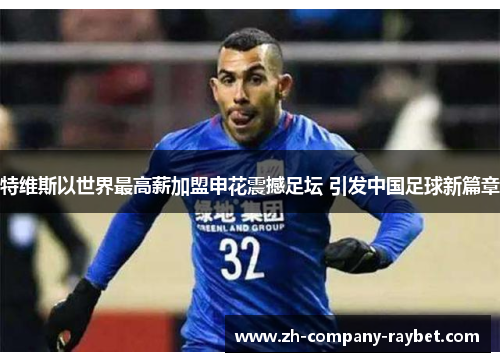 特维斯以世界最高薪加盟申花震撼足坛 引发中国足球新篇章