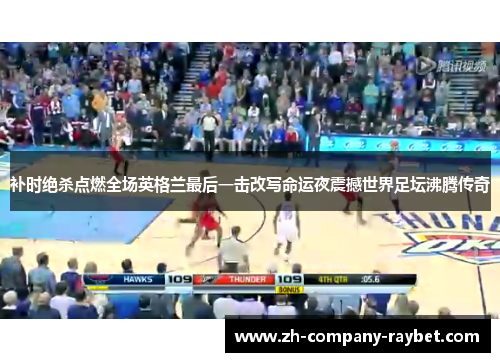 补时绝杀点燃全场英格兰最后一击改写命运夜震撼世界足坛沸腾传奇