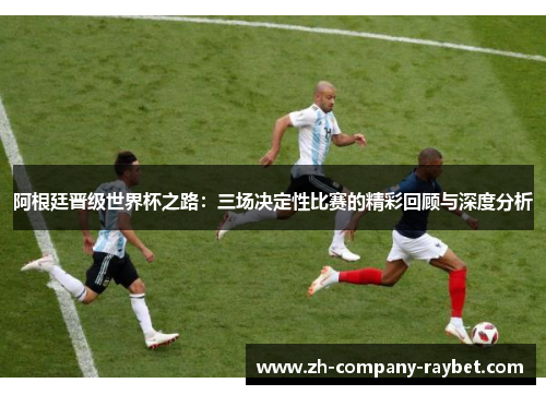 阿根廷晋级世界杯之路：三场决定性比赛的精彩回顾与深度分析