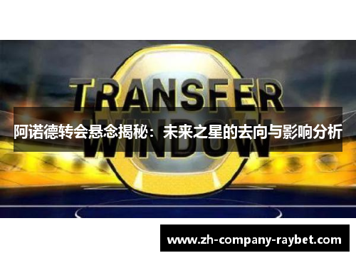 阿诺德转会悬念揭秘：未来之星的去向与影响分析