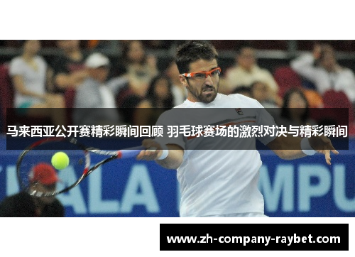 马来西亚公开赛精彩瞬间回顾 羽毛球赛场的激烈对决与精彩瞬间 马来西亚公开赛精彩瞬间回顾 羽毛球赛场的激烈对决与精彩瞬间