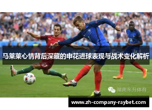 马莱莱心情背后深藏的申花进球表现与战术变化解析 马莱莱心情背后深藏的申花进球表现与战术变化解析