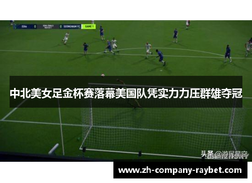 中北美女足金杯赛落幕美国队凭实力力压群雄夺冠 中北美女足金杯赛落幕美国队凭实力力压群雄夺冠