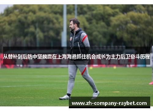 从替补到后防中坚魏震在上海海港抓住机会成长为主力后卫奋斗历程 从替补到后防中坚魏震在上海海港抓住机会成长为主力后卫奋斗历程
