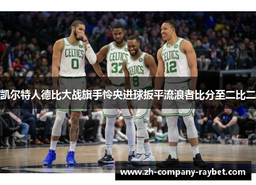 凯尔特人德比大战旗手怜央进球扳平流浪者比分至二比二 凯尔特人德比大战旗手怜央进球扳平流浪者比分至二比二