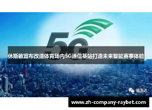 休斯敦宣布改造体育场内5G通信基站打造未来智能赛事体验 休斯敦宣布改造体育场内5G通信基站打造未来智能赛事体验