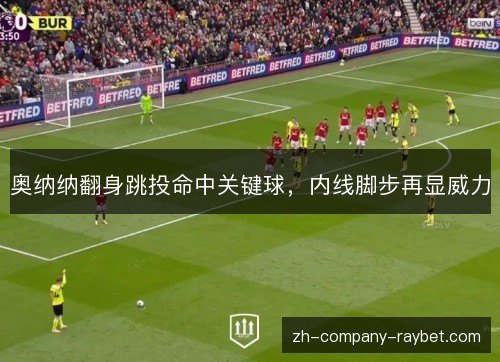 奥纳纳翻身跳投命中关键球,内线脚步再显威力 奥纳纳翻身跳投命中关键球,内线脚步再显威力